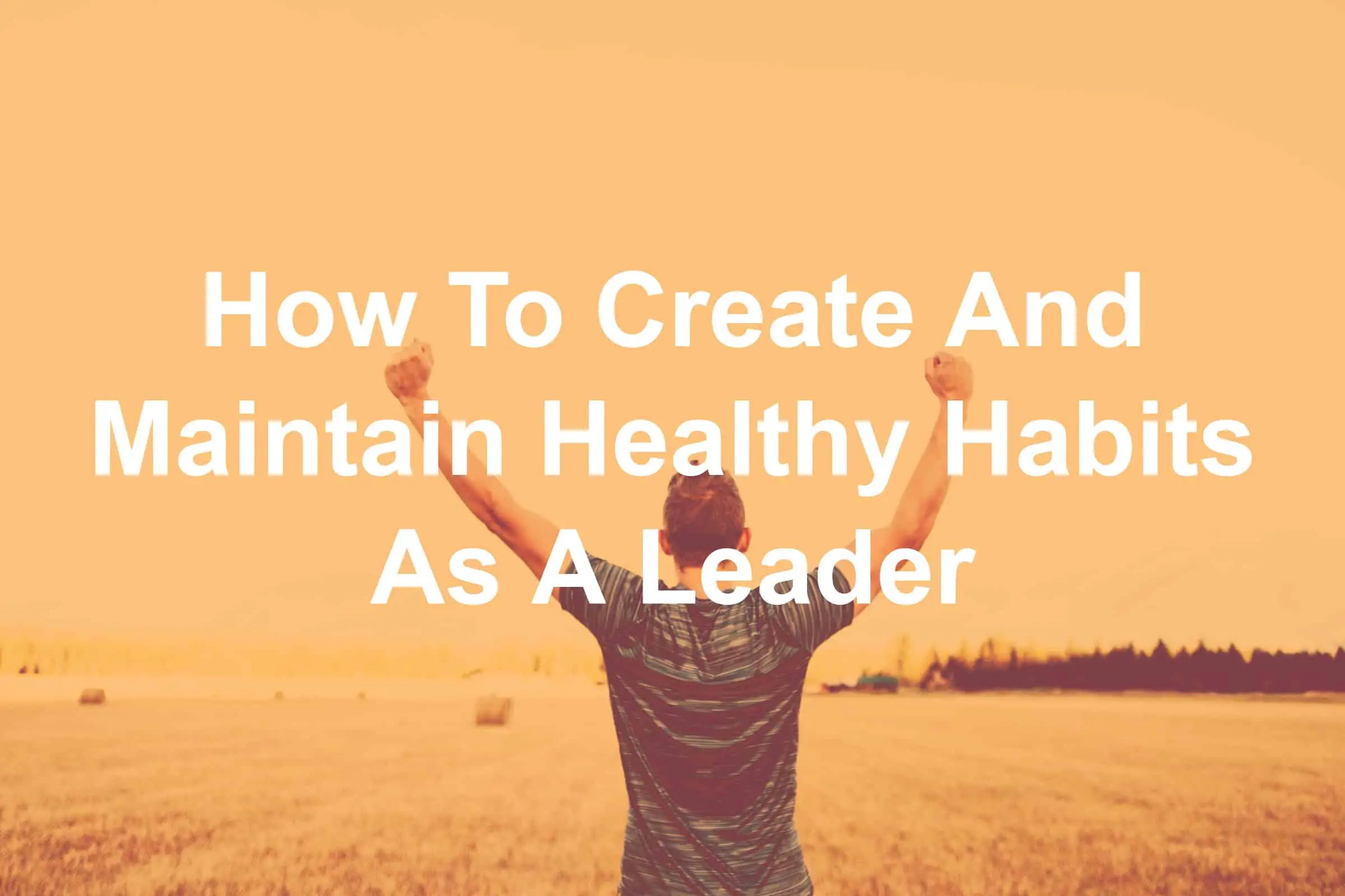 Creating and maintaining healthy habits is crucial to a healthy leader