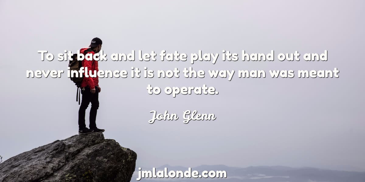 John Glenn quote - To sit back and let fate play its hand out and never influence it is not the way man was meant to operate.