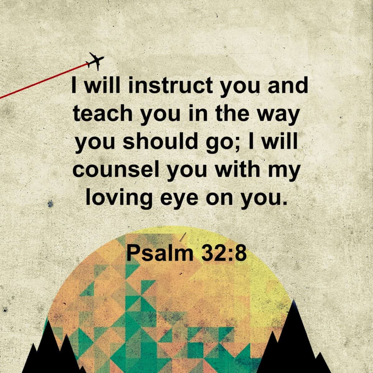I will instruct you and teach you in the way you should go I will counsel you with my loving eye on you Psalm 328